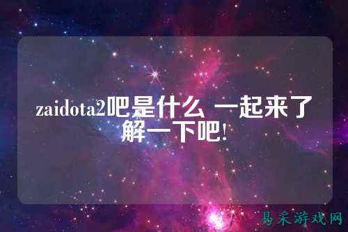 zaidota2吧是什么 一起来了解一下吧!