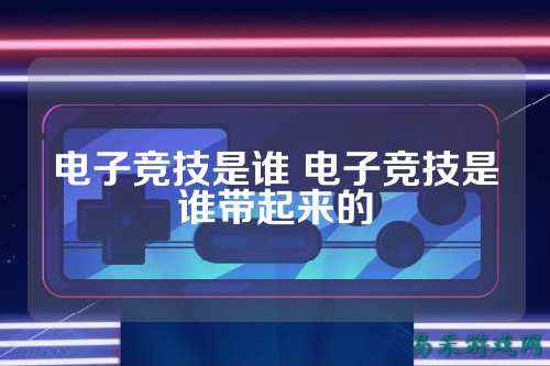 电子竞技是谁 电子竞技是谁带起来的