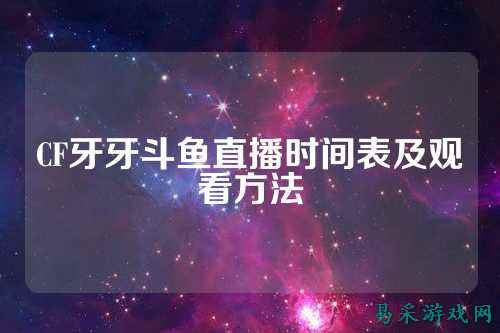 CF牙牙斗鱼直播时间表及观看方法