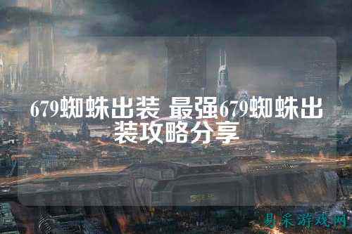 679蜘蛛出装 最强679蜘蛛出装攻略分享