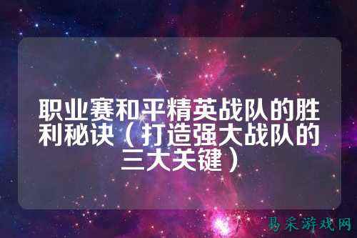 职业赛和平精英战队的胜利秘诀(打造强大战队的三大关键)