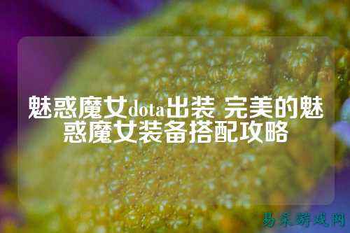 魅惑魔女dota出装 完美的魅惑魔女装备搭配攻略