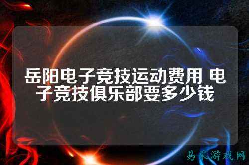 岳阳电子竞技运动费用 电子竞技俱乐部要多少钱