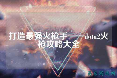 打造最强火枪手——dota2火枪攻略大全