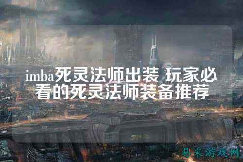 imba死灵法师出装 玩家必看的死灵法师装备推荐
