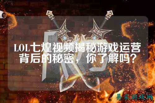 LOL七煌视频揭秘游戏运营背后的秘密，你了解吗？