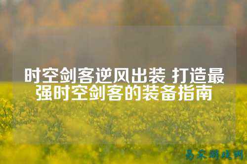时空剑客逆风出装 打造最强时空剑客的装备指南