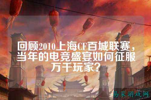 回顾2010上海CF百城联赛，当年的电竞盛宴如何征服万千玩家？