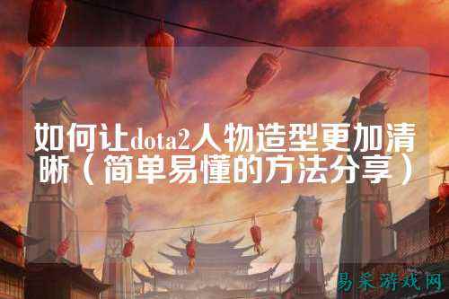 如何让dota2人物造型更加清晰（简单易懂的方法分享）