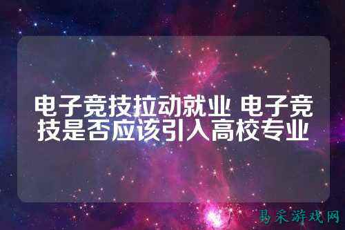 电子竞技拉动就业 电子竞技是否应该引入高校专业