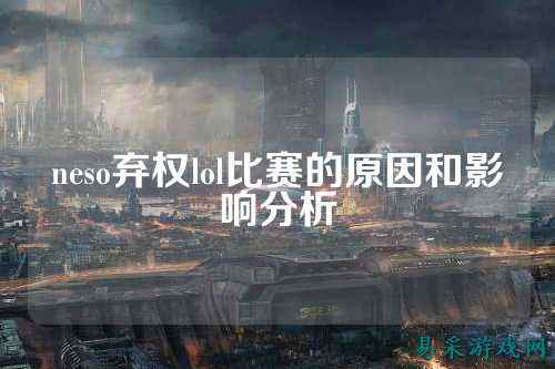 neso弃权lol比赛的原因和影响分析