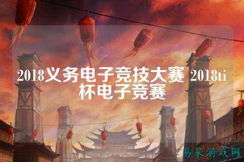 2018义务电子竞技大赛 2018ti杯电子竞赛