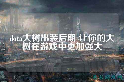 dota大树出装后期 让你的大树在游戏中更加强大