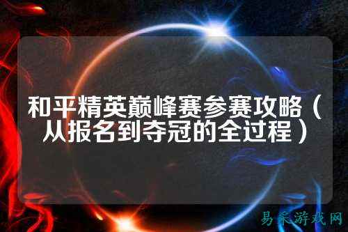 和平精英巅峰赛参赛攻略(从报名到夺冠的全过程)