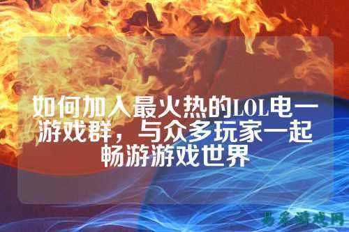 如何加入最火热的LOL电一游戏群,与众多玩家一起畅游游戏世界