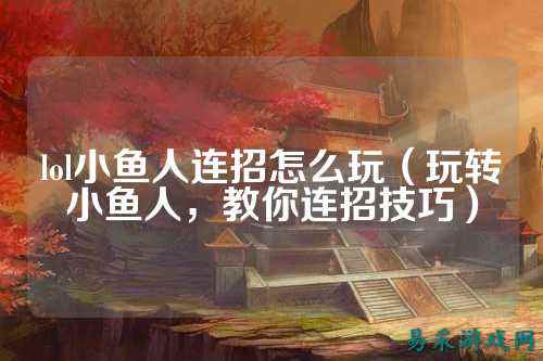 lol小鱼人连招怎么玩(玩转小鱼人,教你连招技巧)