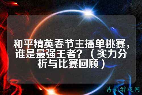 和平精英春节主播单挑赛,谁是最强王者?(实力分析与比赛回顾)