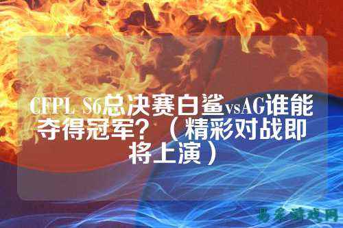 CFPL S6总决赛白鲨vsAG谁能夺得冠军?(精彩对战即将上演)