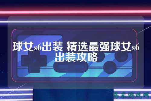 球女s6出装 精选最强球女s6出装攻略
