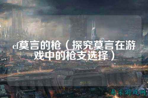 cf莫言的枪(探究莫言在游戏中的枪支选择)