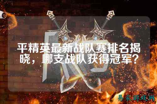 平精英最新战队赛排名揭晓,哪支战队获得冠军?