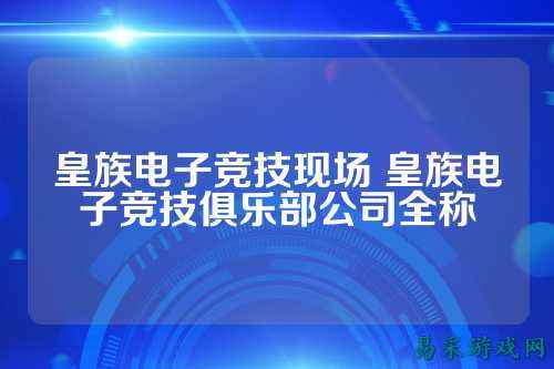 皇族电子竞技现场 皇族电子竞技俱乐部公司全称