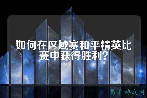 如何在区域赛和平精英比赛中获得胜利?