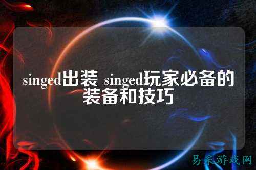 singed出装 singed玩家必备的装备和技巧