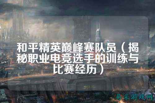 和平精英巅峰赛队员（揭秘职业电竞选手的训练与比赛经历）