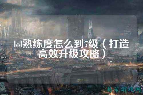 lol熟练度怎么到7级（打造高效升级攻略）