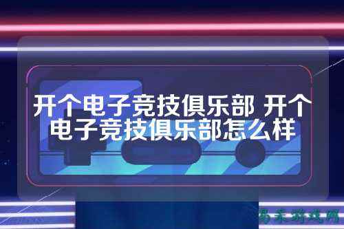 开个电子竞技俱乐部 开个电子竞技俱乐部怎么样