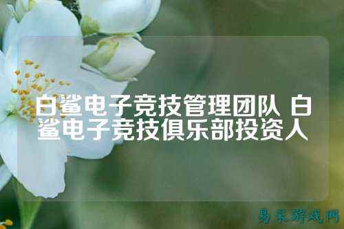 白鲨电子竞技管理团队 白鲨电子竞技俱乐部投资人