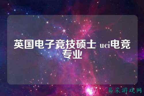 英国电子竞技硕士 uci电竞专业