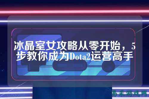 冰晶室女攻略从零开始,5步教你成为Dota2运营高手