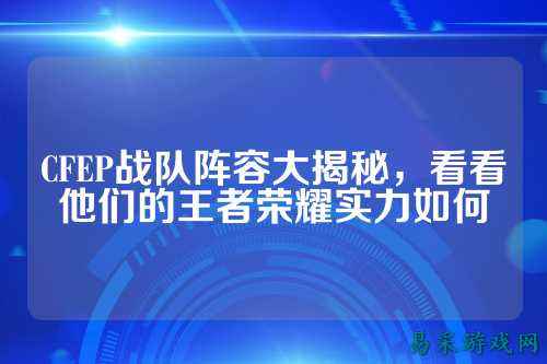 CFEP战队阵容大揭秘,看看他们的王者荣耀实力如何
