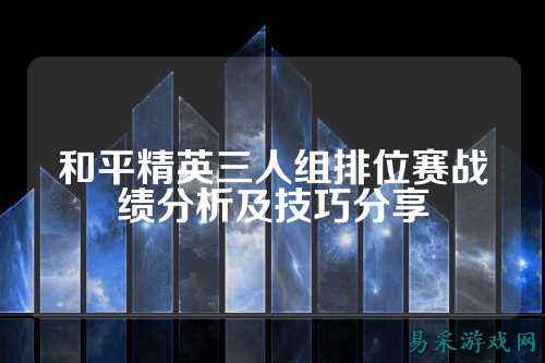 和平精英三人组排位赛战绩分析及技巧分享