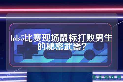 lols5比赛现场鼠标打败男生的秘密武器?