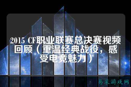 2015 CF职业联赛总决赛视频回顾(重温经典战役,感受电竞魅力)