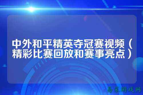 中外和平精英夺冠赛视频(精彩比赛回放和赛事亮点)