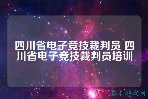 四川省电子竞技裁判员 四川省电子竞技裁判员培训