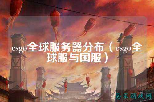 csgo全球服务器分布(csgo全球服与国服)