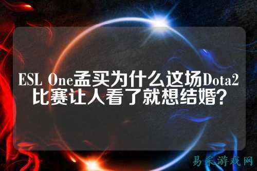 ESL One孟买为什么这场Dota2比赛让人看了就想结婚?