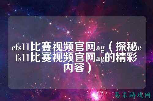 cfs11比赛视频官网ag(探秘cfs11比赛视频官网ag的精彩内容)