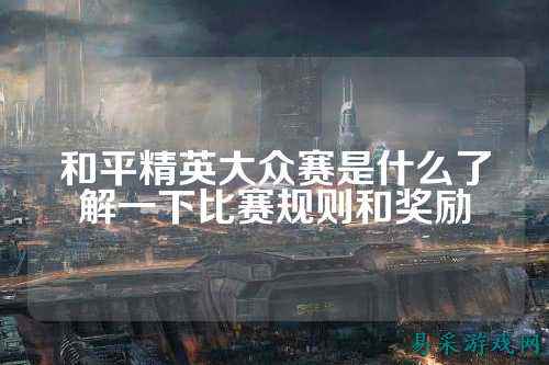 和平精英大众赛是什么了解一下比赛规则和奖励