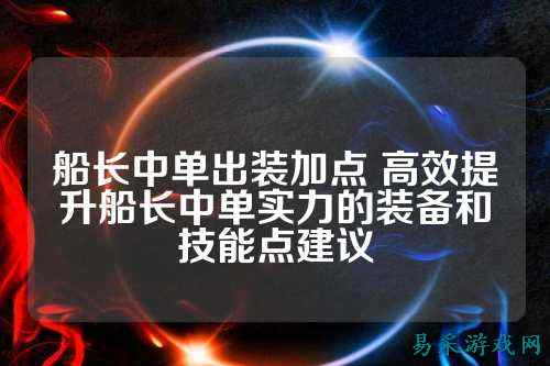 船长中单出装加点 高效提升船长中单实力的装备和技能点建议