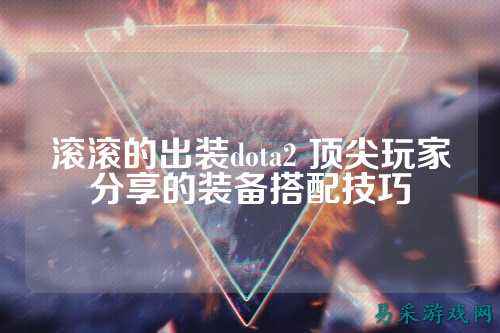 滚滚的出装dota2 顶尖玩家分享的装备搭配技巧