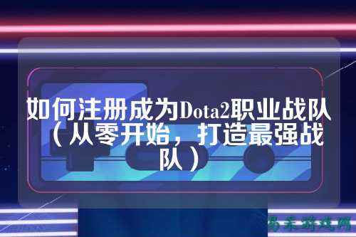 如何注册成为Dota2职业战队（从零开始，打造最强战队）