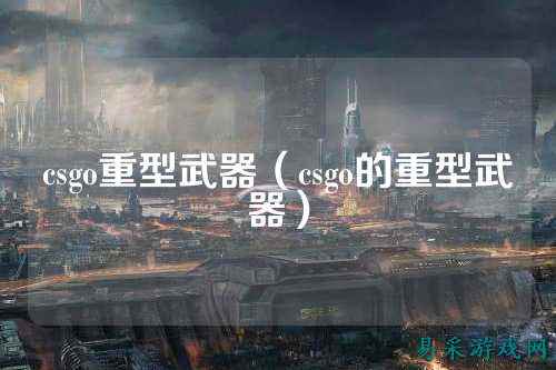 csgo重型武器（csgo的重型武器）
