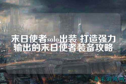 末日使者solo出装 打造强力输出的末日使者装备攻略