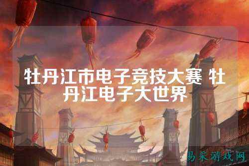牡丹江市电子竞技大赛 牡丹江电子大世界